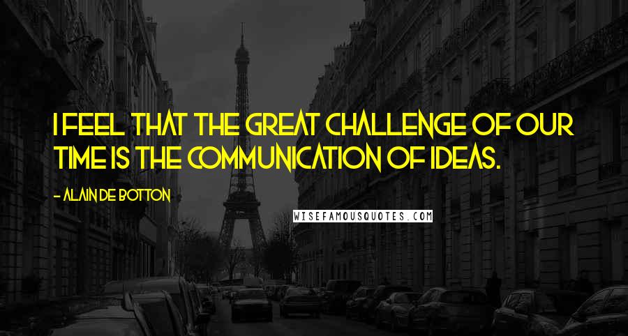 Alain De Botton Quotes: I feel that the great challenge of our time is the communication of ideas.