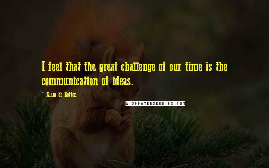 Alain De Botton Quotes: I feel that the great challenge of our time is the communication of ideas.