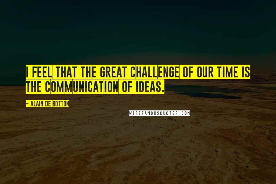 Alain De Botton Quotes: I feel that the great challenge of our time is the communication of ideas.