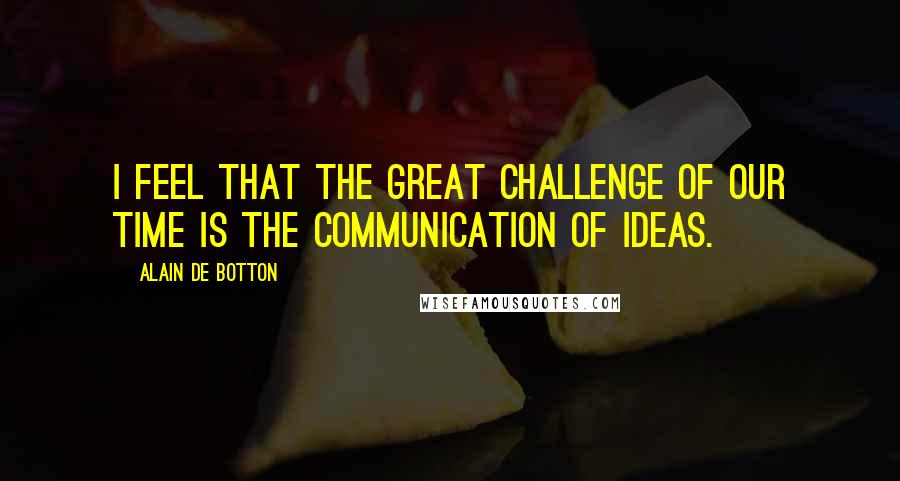 Alain De Botton Quotes: I feel that the great challenge of our time is the communication of ideas.