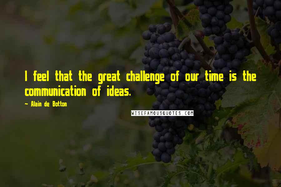 Alain De Botton Quotes: I feel that the great challenge of our time is the communication of ideas.