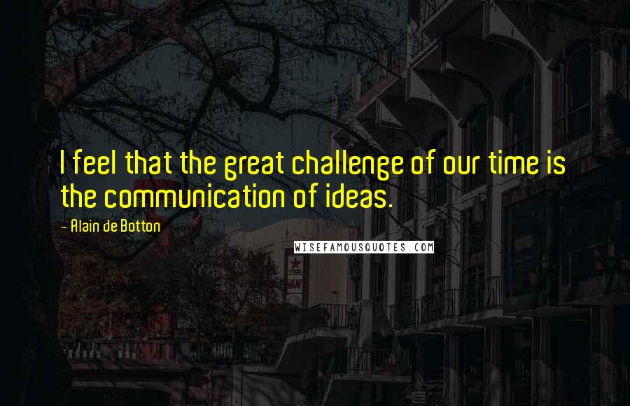 Alain De Botton Quotes: I feel that the great challenge of our time is the communication of ideas.