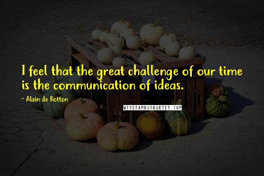 Alain De Botton Quotes: I feel that the great challenge of our time is the communication of ideas.