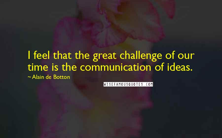 Alain De Botton Quotes: I feel that the great challenge of our time is the communication of ideas.