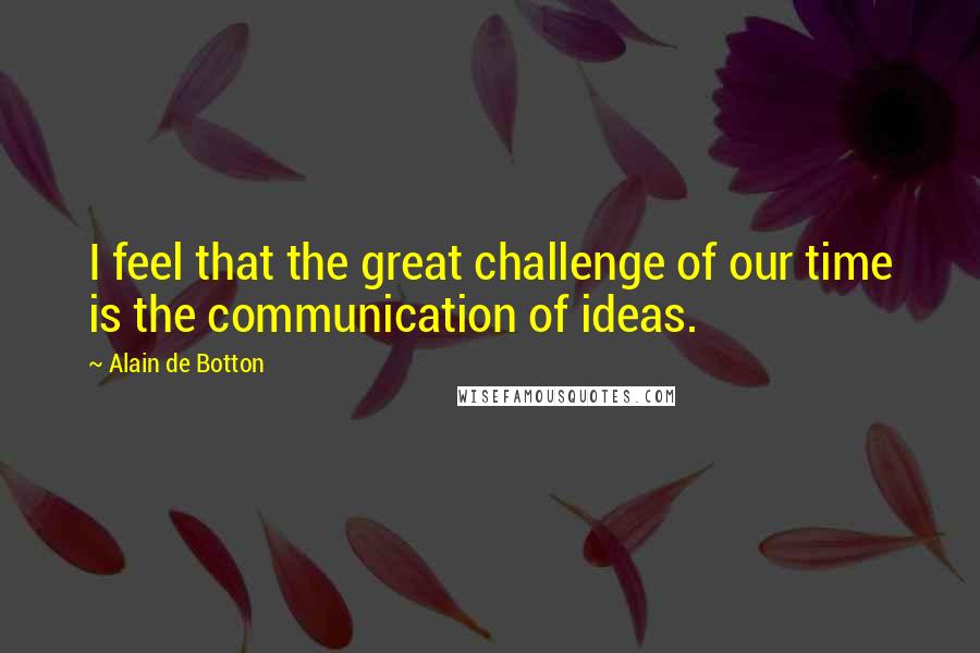 Alain De Botton Quotes: I feel that the great challenge of our time is the communication of ideas.