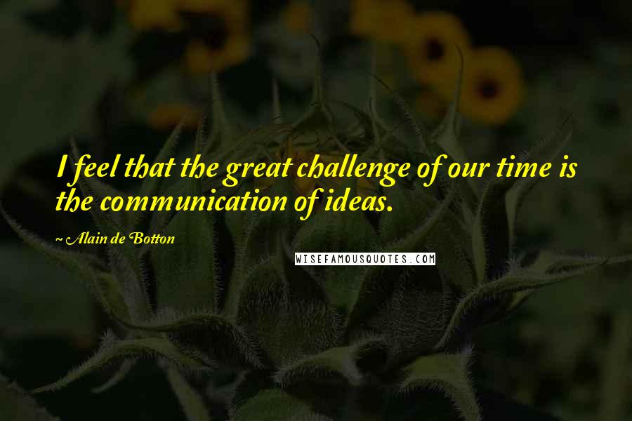 Alain De Botton Quotes: I feel that the great challenge of our time is the communication of ideas.