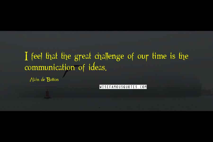 Alain De Botton Quotes: I feel that the great challenge of our time is the communication of ideas.