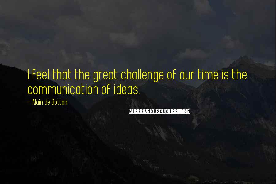 Alain De Botton Quotes: I feel that the great challenge of our time is the communication of ideas.