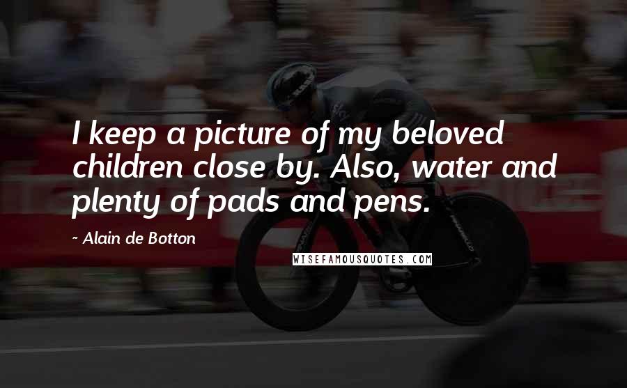 Alain De Botton Quotes: I keep a picture of my beloved children close by. Also, water and plenty of pads and pens.