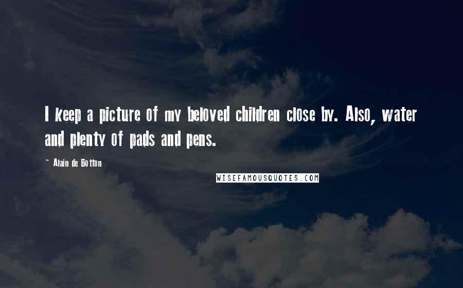 Alain De Botton Quotes: I keep a picture of my beloved children close by. Also, water and plenty of pads and pens.