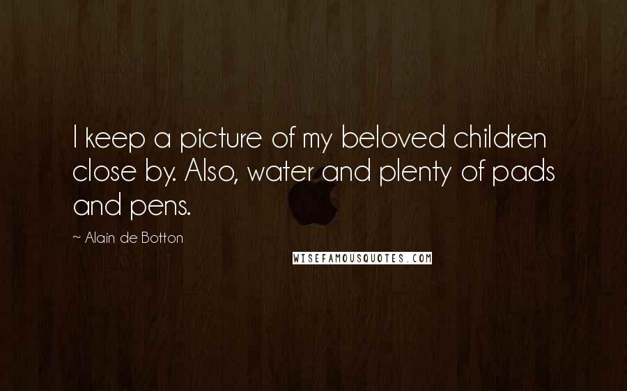 Alain De Botton Quotes: I keep a picture of my beloved children close by. Also, water and plenty of pads and pens.