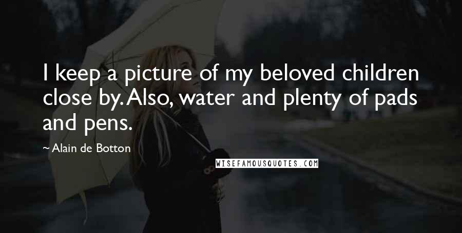 Alain De Botton Quotes: I keep a picture of my beloved children close by. Also, water and plenty of pads and pens.