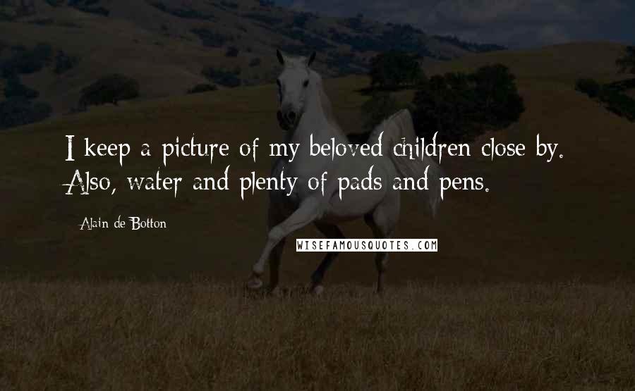 Alain De Botton Quotes: I keep a picture of my beloved children close by. Also, water and plenty of pads and pens.