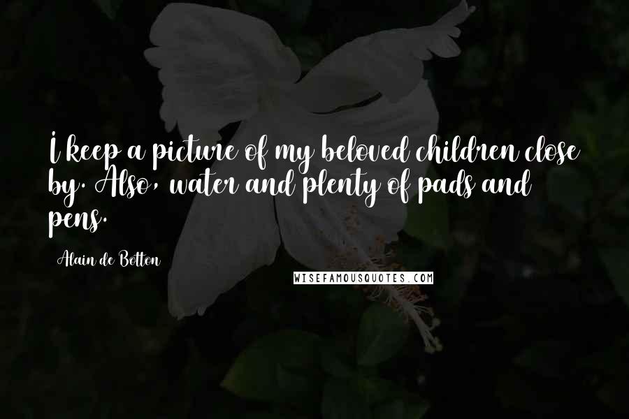 Alain De Botton Quotes: I keep a picture of my beloved children close by. Also, water and plenty of pads and pens.