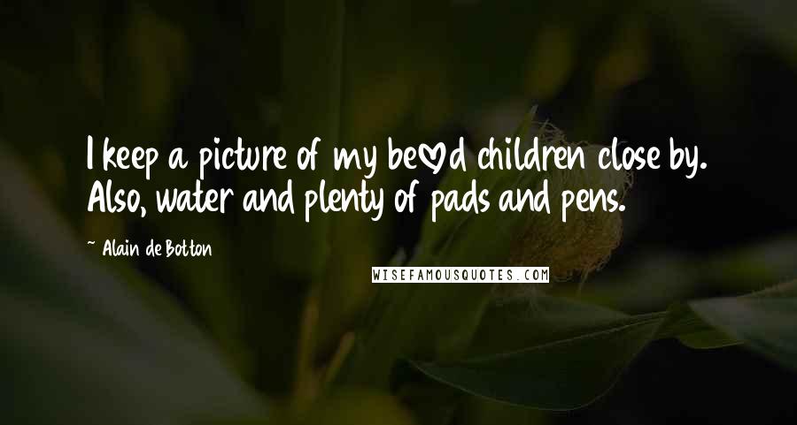 Alain De Botton Quotes: I keep a picture of my beloved children close by. Also, water and plenty of pads and pens.