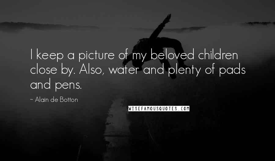 Alain De Botton Quotes: I keep a picture of my beloved children close by. Also, water and plenty of pads and pens.