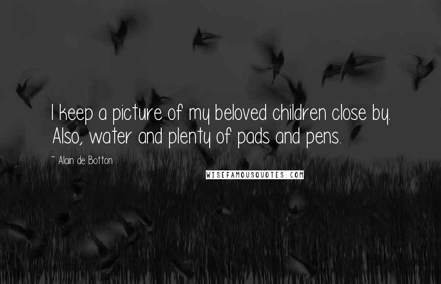 Alain De Botton Quotes: I keep a picture of my beloved children close by. Also, water and plenty of pads and pens.