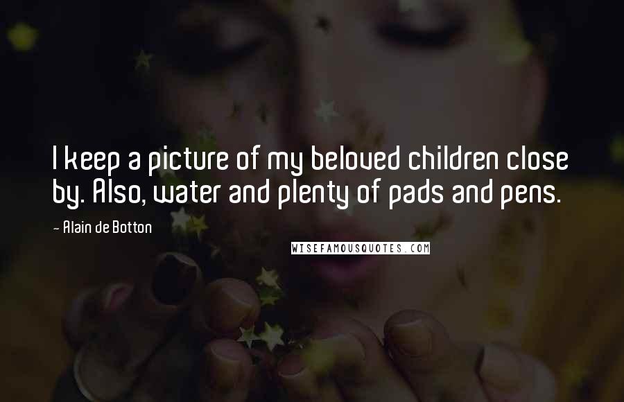 Alain De Botton Quotes: I keep a picture of my beloved children close by. Also, water and plenty of pads and pens.