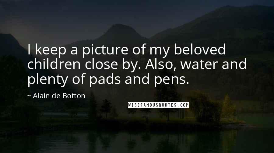 Alain De Botton Quotes: I keep a picture of my beloved children close by. Also, water and plenty of pads and pens.