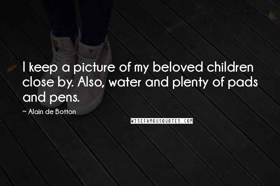 Alain De Botton Quotes: I keep a picture of my beloved children close by. Also, water and plenty of pads and pens.