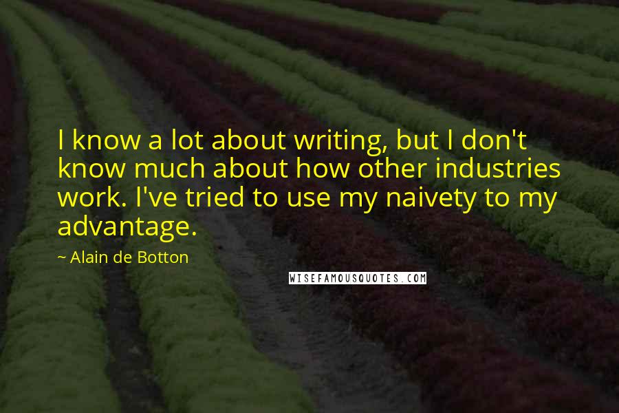 Alain De Botton Quotes: I know a lot about writing, but I don't know much about how other industries work. I've tried to use my naivety to my advantage.