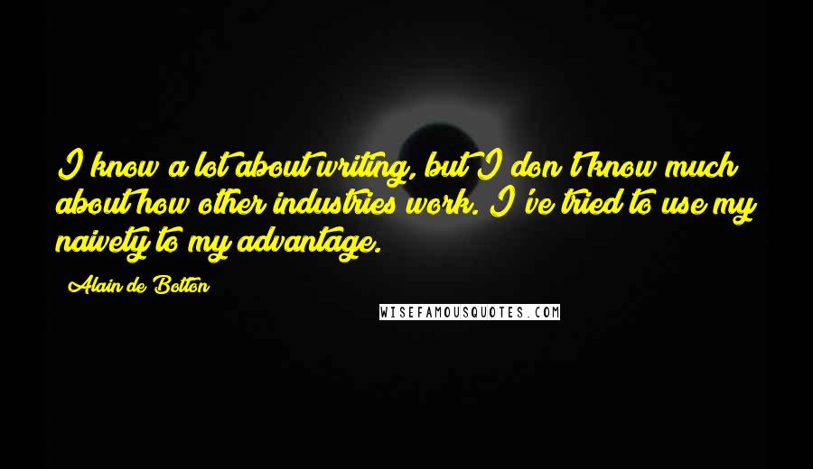 Alain De Botton Quotes: I know a lot about writing, but I don't know much about how other industries work. I've tried to use my naivety to my advantage.