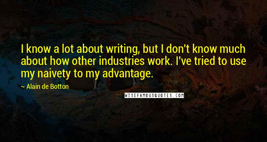 Alain De Botton Quotes: I know a lot about writing, but I don't know much about how other industries work. I've tried to use my naivety to my advantage.