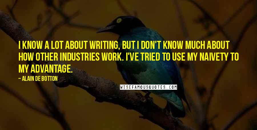 Alain De Botton Quotes: I know a lot about writing, but I don't know much about how other industries work. I've tried to use my naivety to my advantage.