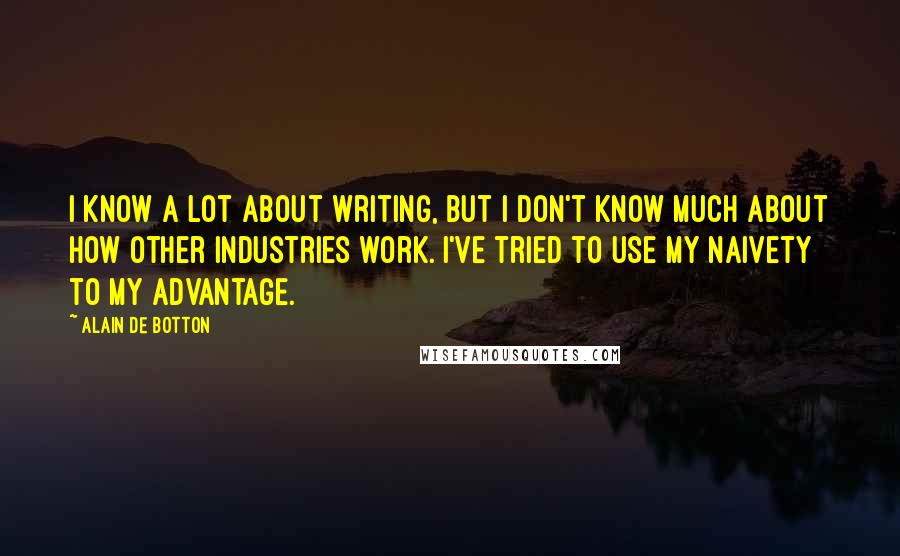Alain De Botton Quotes: I know a lot about writing, but I don't know much about how other industries work. I've tried to use my naivety to my advantage.