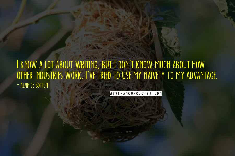 Alain De Botton Quotes: I know a lot about writing, but I don't know much about how other industries work. I've tried to use my naivety to my advantage.