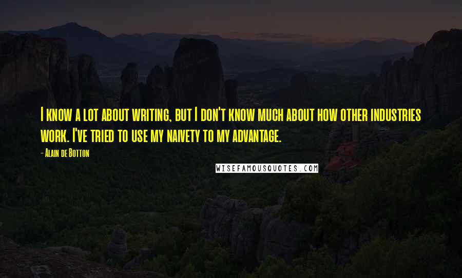 Alain De Botton Quotes: I know a lot about writing, but I don't know much about how other industries work. I've tried to use my naivety to my advantage.
