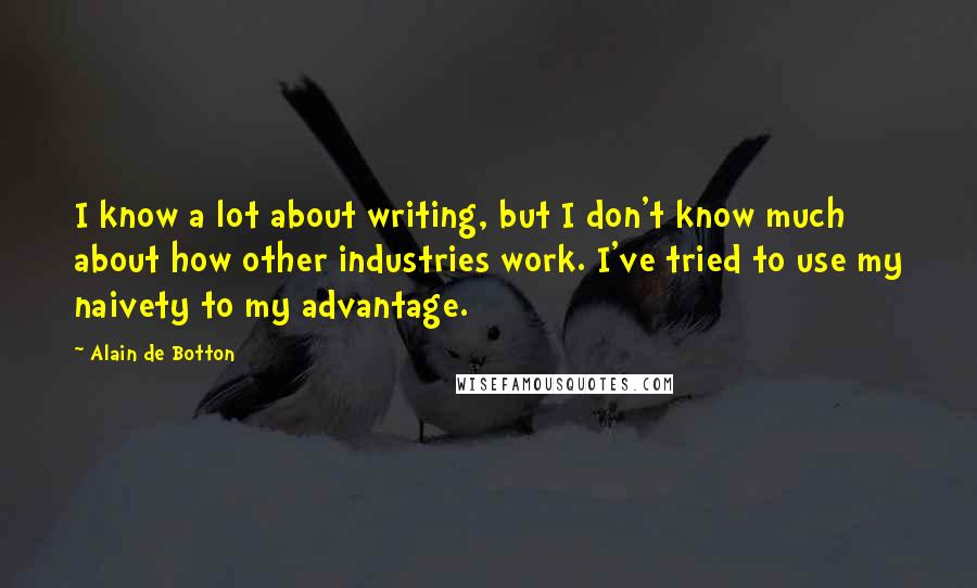 Alain De Botton Quotes: I know a lot about writing, but I don't know much about how other industries work. I've tried to use my naivety to my advantage.