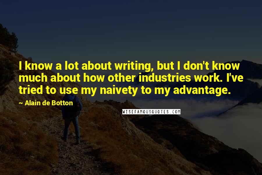 Alain De Botton Quotes: I know a lot about writing, but I don't know much about how other industries work. I've tried to use my naivety to my advantage.