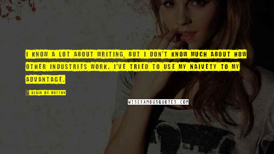 Alain De Botton Quotes: I know a lot about writing, but I don't know much about how other industries work. I've tried to use my naivety to my advantage.