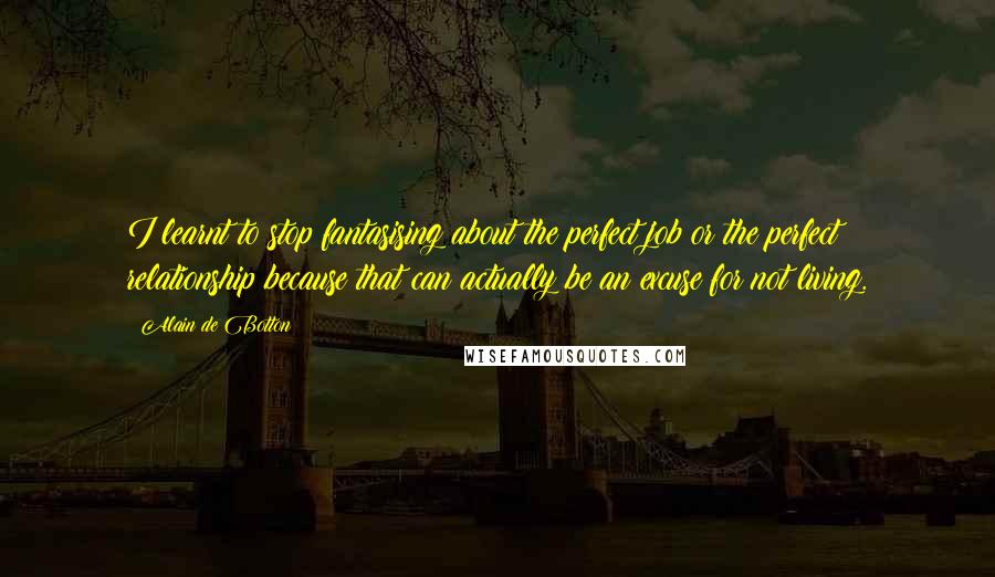 Alain De Botton Quotes: I learnt to stop fantasising about the perfect job or the perfect relationship because that can actually be an excuse for not living.