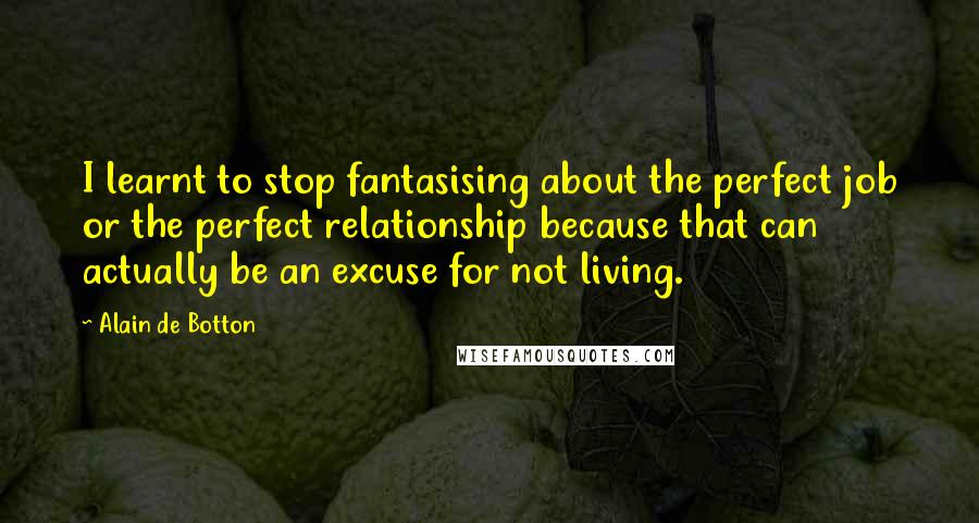 Alain De Botton Quotes: I learnt to stop fantasising about the perfect job or the perfect relationship because that can actually be an excuse for not living.