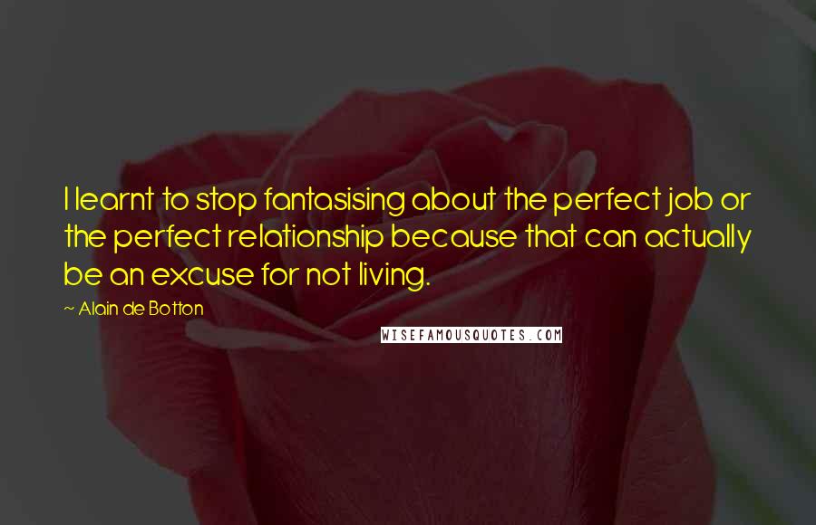 Alain De Botton Quotes: I learnt to stop fantasising about the perfect job or the perfect relationship because that can actually be an excuse for not living.