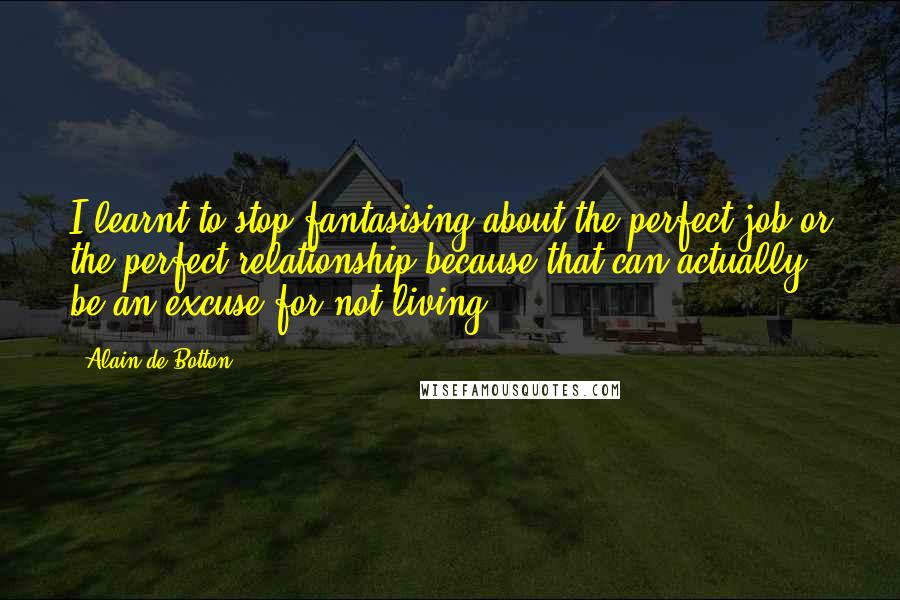 Alain De Botton Quotes: I learnt to stop fantasising about the perfect job or the perfect relationship because that can actually be an excuse for not living.