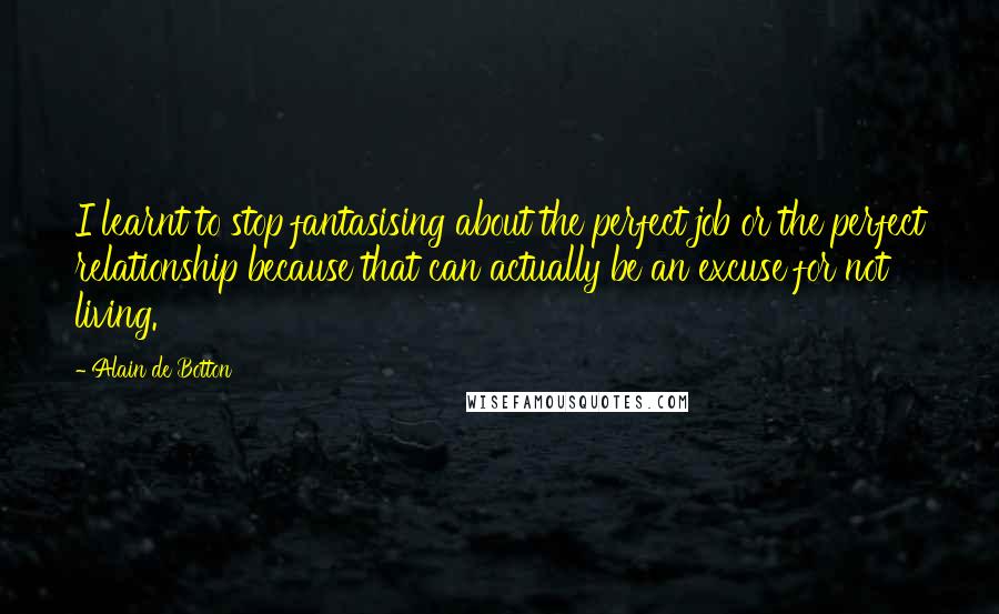 Alain De Botton Quotes: I learnt to stop fantasising about the perfect job or the perfect relationship because that can actually be an excuse for not living.