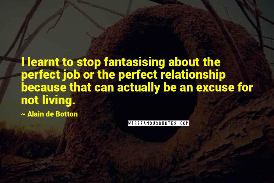 Alain De Botton Quotes: I learnt to stop fantasising about the perfect job or the perfect relationship because that can actually be an excuse for not living.