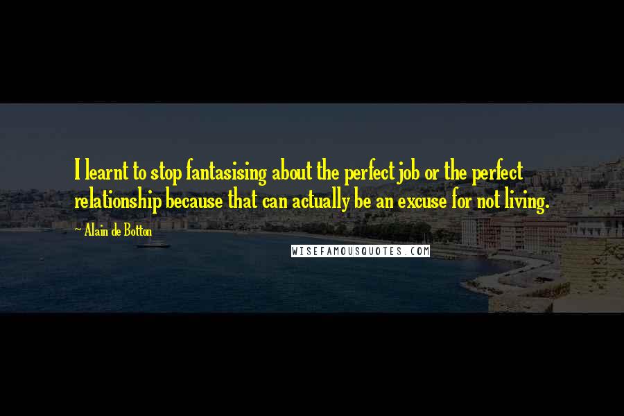 Alain De Botton Quotes: I learnt to stop fantasising about the perfect job or the perfect relationship because that can actually be an excuse for not living.