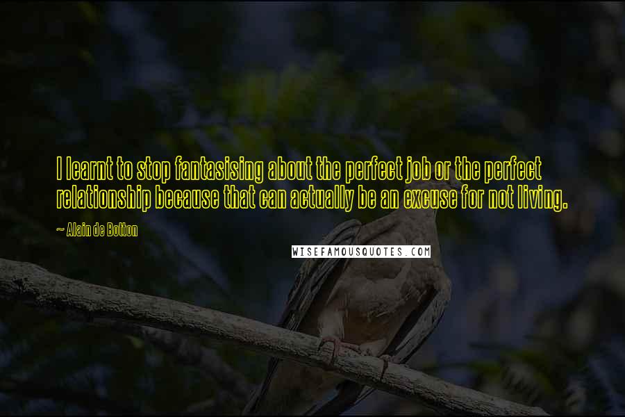 Alain De Botton Quotes: I learnt to stop fantasising about the perfect job or the perfect relationship because that can actually be an excuse for not living.