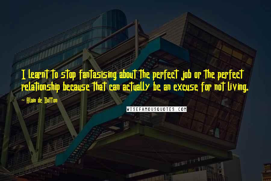 Alain De Botton Quotes: I learnt to stop fantasising about the perfect job or the perfect relationship because that can actually be an excuse for not living.