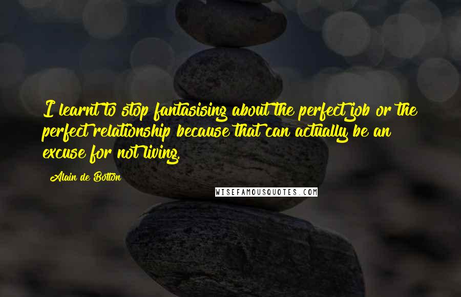 Alain De Botton Quotes: I learnt to stop fantasising about the perfect job or the perfect relationship because that can actually be an excuse for not living.