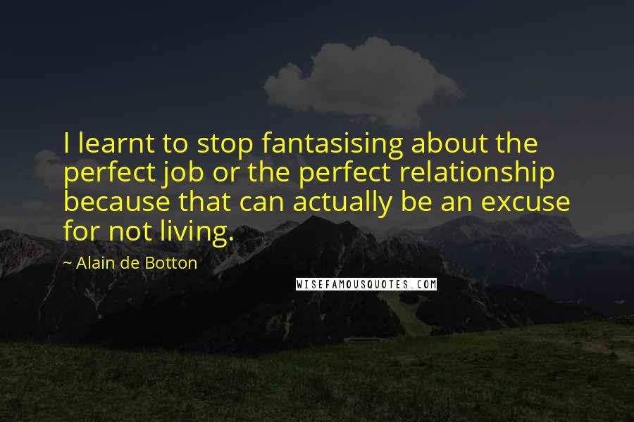 Alain De Botton Quotes: I learnt to stop fantasising about the perfect job or the perfect relationship because that can actually be an excuse for not living.