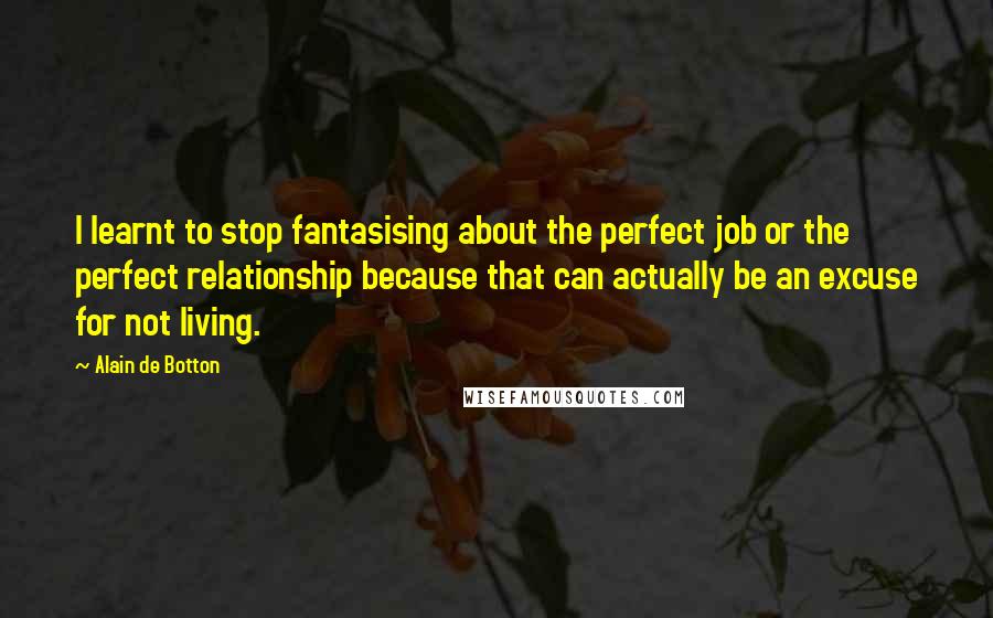 Alain De Botton Quotes: I learnt to stop fantasising about the perfect job or the perfect relationship because that can actually be an excuse for not living.