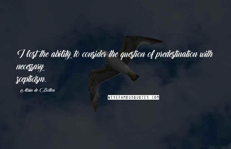 Alain De Botton Quotes: I lost the ability to consider the question of predestination with necessary scepticism.