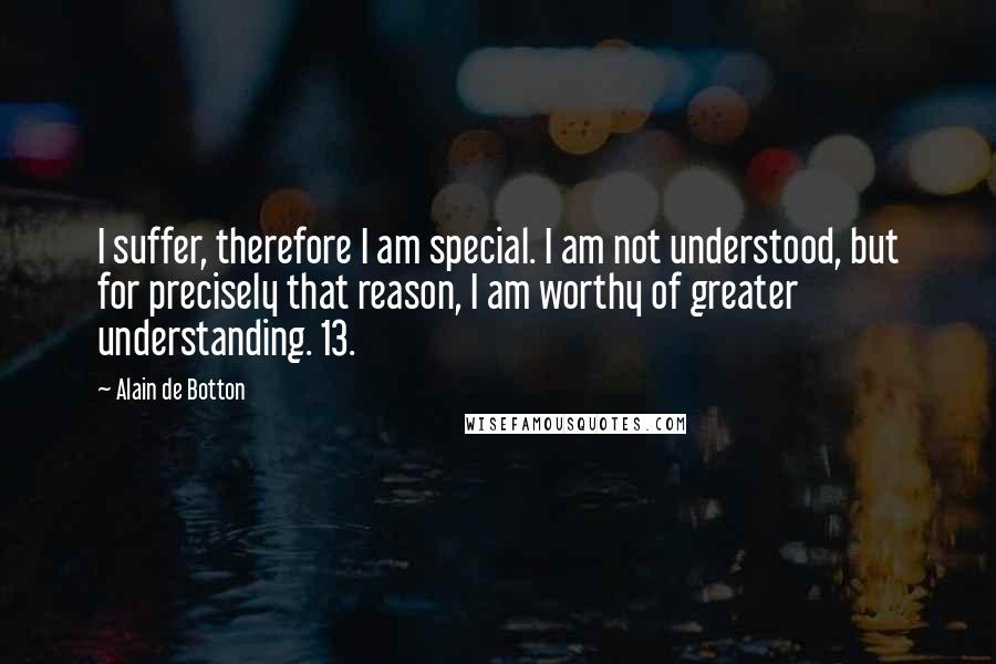 Alain De Botton Quotes: I suffer, therefore I am special. I am not understood, but for precisely that reason, I am worthy of greater understanding. 13.
