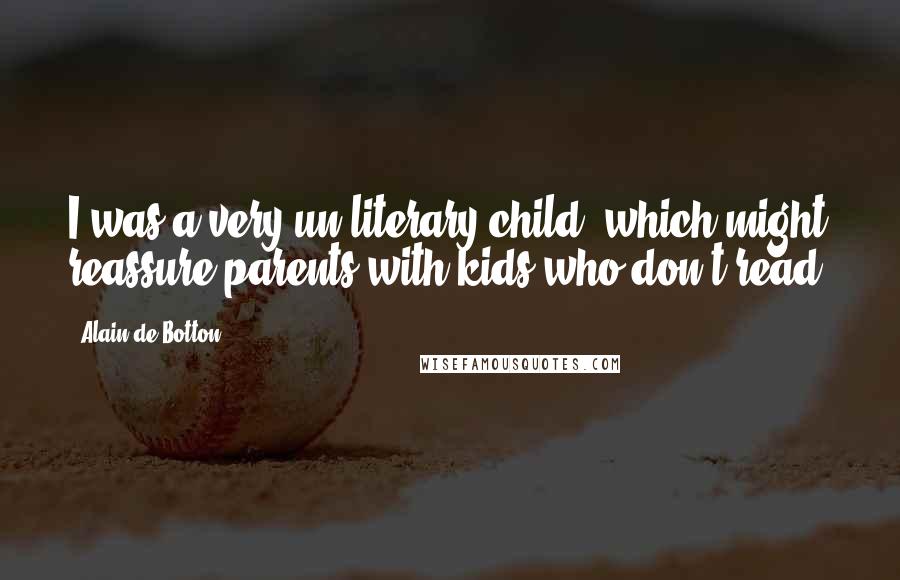 Alain De Botton Quotes: I was a very un-literary child, which might reassure parents with kids who don't read.