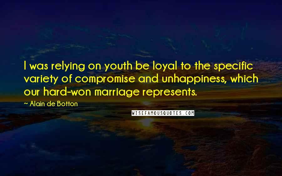 Alain De Botton Quotes: I was relying on youth be loyal to the specific variety of compromise and unhappiness, which our hard-won marriage represents.